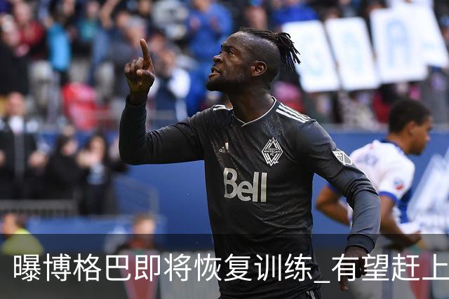 曝博格巴即将恢复训练 有望赶上卡塔尔世界杯